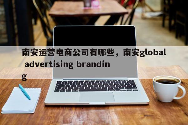 南安运营电商公司有哪些，南安global advertising branding